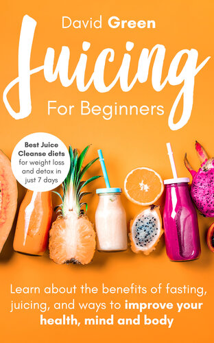 Juicing for Beginners: Best Juice Cleanse Diets for Weight Loss and Detox in Just 7 Days. Learn about the Benefits of Fasting, Juicing, and Ways to Improve Your Health, Mind, and Body