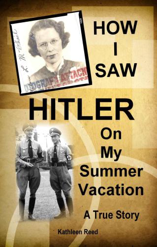 How I saw Hitler on my Summer Vacation A True Story: 1938: A Fearless Female's Adventures in Pre WWII Europe