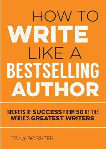 How to Write Like a Bestselling Author: Secrets of Success From 50 of the World's Greatest Writers