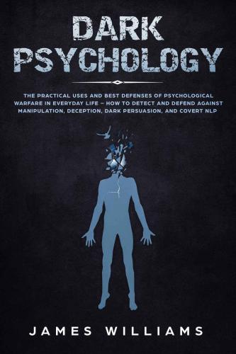 Dark Psychology: The Practical Uses and Best Defenses of Psychological Warfare in Everyday Life: How to Detect and Defend Against Manipulation, Deception, Dark Persuasion, and Covert NLP