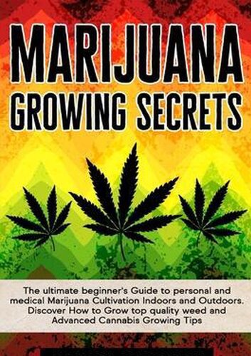 MARIJUANA GROWING SECRETS: The Ultimate Beginner’s Guide to Personal and Medical Marijuana Cultivation Indoors and Outdoors