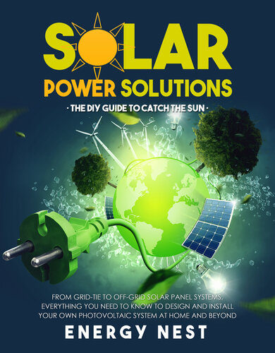 Solar Power Solutions • The DIY Guide to Catch the Sun: From Grid-Tie to Off-Grid Solar Panel Systems, Everything You Need to Know to Design and Install Your Photovoltaic System at Home and Beyond