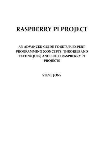 RASPBERRY PI PROJECT : AN ADVANCED GUIDE TO SETUP, EXPERT PROGRAMMING (CONCEPTS, THEORIES AND TECHNIQUES) AND BUILD RASPBERRY PI PROJECTS