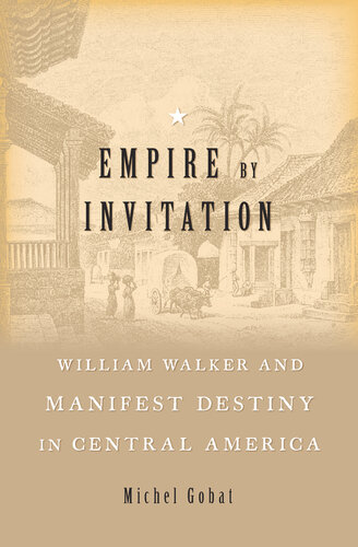 Empire by Invitation: William Walker and Manifest Destiny in Central America