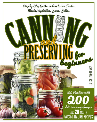 CANNING AND PRESERVING FOR BEGINNERS: A Step-By-Step Guide On How To Can Fruits, Meats, Vegetables, And Jams. Eat Healthier With 200 Delicious Easy Recipes And 20 Mouth-Watering Italian Recipes