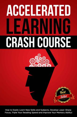 Accelerated Learning Crash Course: How to Easily Learn New Skills and Subjects, Develop Laser Sharp Focus, Triple Your Reading Speed and Improve Your Memory Ability!