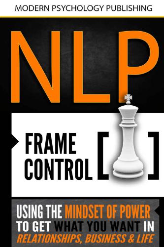 NLP: Frame Control: Using The Mindset Of Power To Get What You Want In Relationships, Business & Life (NLP, Social Influence, Self Mastery, Confidence, Success, Self Help)