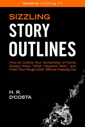 Sizzling Story Outlines: How to Outline Your Screenplay or Novel, Always Know “What Happens Next,” and Finish Your Rough Draft Without Freaking Out