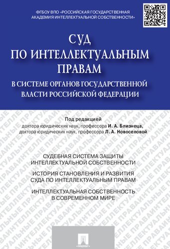 Суд по интеллектуальным правам в системе органов государственной власти Российской Федерации: [судебная система защиты интеллектуальной собственности : история становления и развития суда по интеллектуальным правам : интеллектуальная собственность в современном мире]