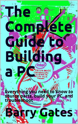 The Complete Guide to Building a PC: Everything you need to know to source parts, build your PC, and troubleshoot it effectively