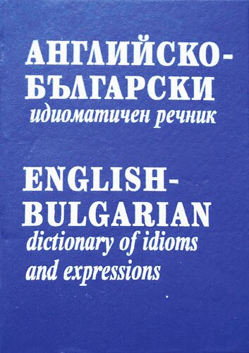 Английско-български идиоматичен речник / English-Bulgarian Dictionary of Idioms and Expressions