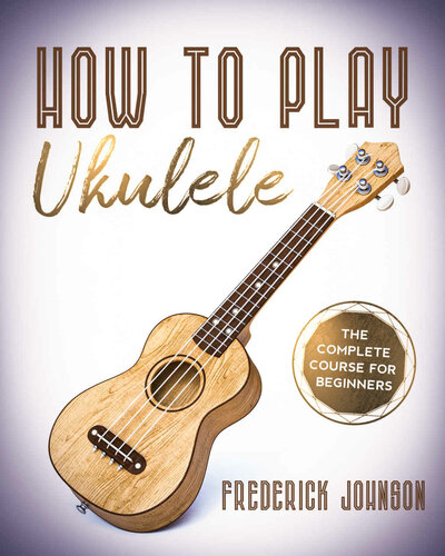 How To Play Ukulele : The Complete Course For Beginners