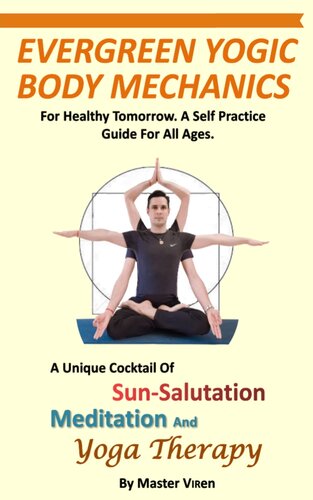 EVERGREEN Yogic Body Mechanics: For Healthy Tomorrow. A Self Practice Guide For All. A Unique COCKTAIL of Sun-Salutation, Meditation and Yoga Therapy