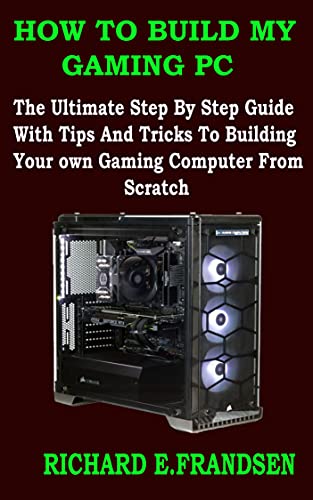 HOW TO BUILD MY GAMING PC : The Ultimate Step By Step Guide With Tips And Tricks To Building Your own Gaming Computer From Scratch