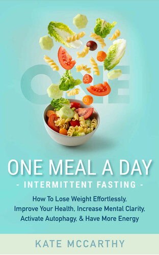 One Meal A Day Intermittent Fasting: How To Lose Weight Effortlessly, Improve Your Health, Increase Mental Clarity, Activate Autophagy, and Have More Energy