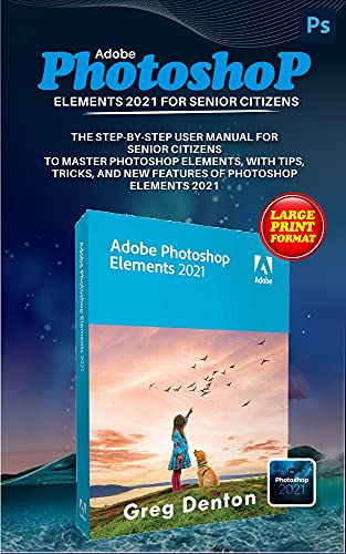 ADOBE PHOTOSHOP ELEMENTS 2021 FOR SENIOR CITIZENS: THE STEP-BY-STEP PRACTICAL MANUAL FOR SENIOR CITIZENS TO MASTER PHOTOSHOP ELEMENTS, WITH TIPS, TRICKS, AND NEW FEATURES OF PHOTOSHOP ELEMENTS 2021