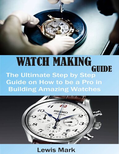 WATCH MAKING GUIDE : The Ultimate Step by Step Guide on How to be a Pro in Building Amazing Watches