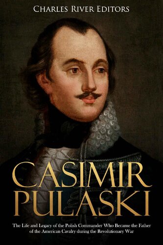 Casimir Pulaski: The Life and Legacy of the Polish Commander Who Became the Father of the American Cavalry during the Revolutionary War