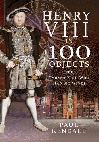 Henry VIII in 100 Objects : The Tyrant King Who Had Six Wives