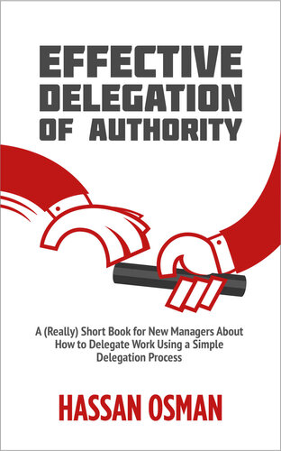 Effective Delegation of Authority: A (Really) Short Book for New Managers About How to Delegate Work Using a Simple Delegation Process