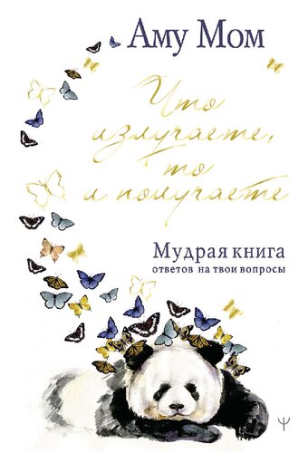 Что излучаете, то и получаете: мудрая книга ответов на твои вопросы