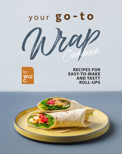 Your Go-To Wrap Cookbook: Recipes for Easy-to-Make and Tasty Roll-Ups