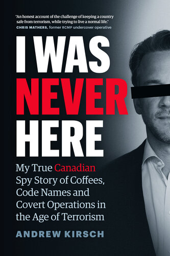 I Was Never Here : My True Canadian Spy Story of Coffees, Code Names and Covert Operations in the Age of Terrorism