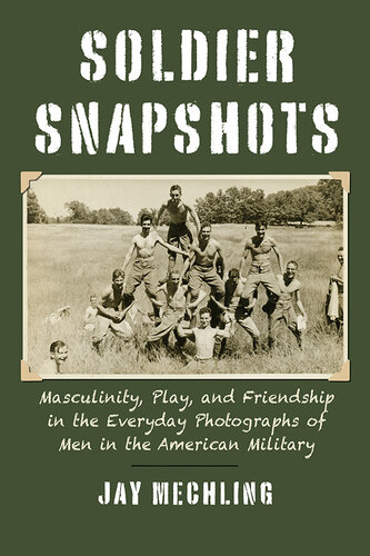 Soldier Snapshots Masculinity, Play, and Friendship in the Everyday Photographs of Men in the American Military