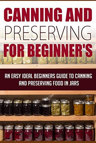 Canning And Preserving For Beginners - An Easy And Ideal Beginner's Guide To Canning And Preserving Food In Jars