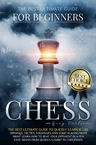 Chess for Beginners: The Best Ultimate Guide to Quickly Learn Rules, Tactics, Strategies and Start Playing. Learn How to Beat Your Opponent In A Few Easy Moves from Queen’s Gambit to Checkmate