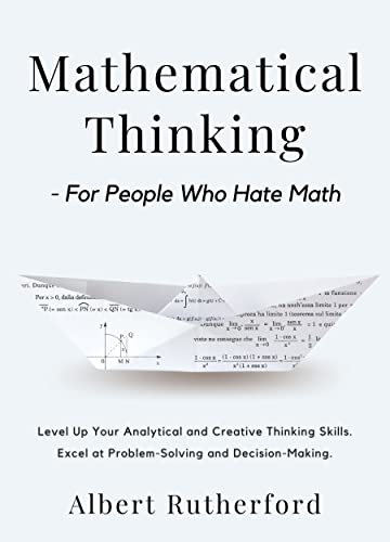 Mathematical Thinking - For People Who Hate Math: Level Up Your Analytical and Creative Thinking Skills. Excel at Problem-Solving and Decision-Making