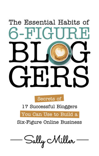 The Essential Habits Of 6-Figure Bloggers: Secrets of 17 Successful Bloggers You Can Use to Build a Six-Figure Online Business