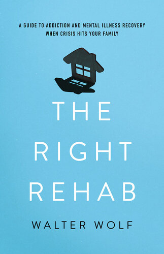 The Right Rehab: A Guide to Addiction and Mental Illness Recovery When Crisis Hits Your Family