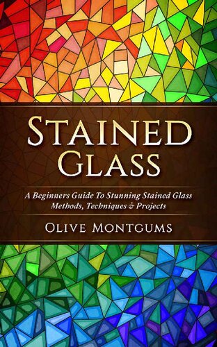 Stained Glass: A Beginners Guide To Stunning Stained Glass Methods, Techniques & Projects