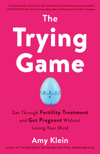 The Trying Game: Get Through Fertility Treatment and Get Pregnant Without Losing Your Mind