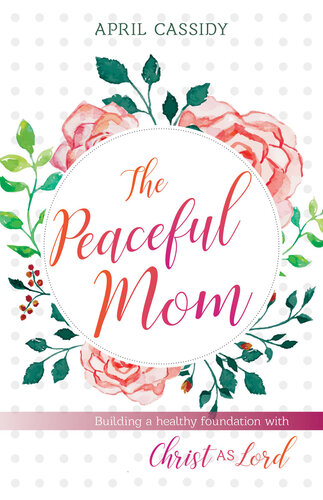 The Peaceful Mom: Building a Healthy Foundation with Christ as Lord