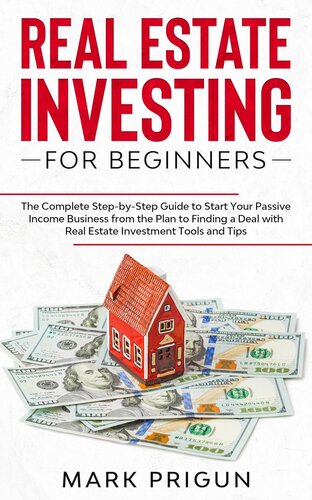 Real Estate Investing for Beginners: The Complete Step-by-Step Guide to Start Your Passive Income Business from the Plan to Finding a Deal with Real Estate Investment Tools and Tips