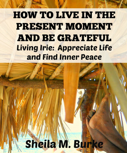 HOW TO LIVE IN THE PRESENT MOMENT AND BE GRATEFUL: Living Irie: Appreciate Life and Find Inner Peace