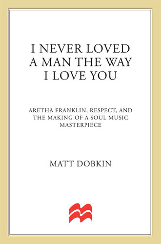 I Never Loved a Man the Way I Love You: Aretha Franklin, Respect, and the Making of a Soul Music Masterpiece