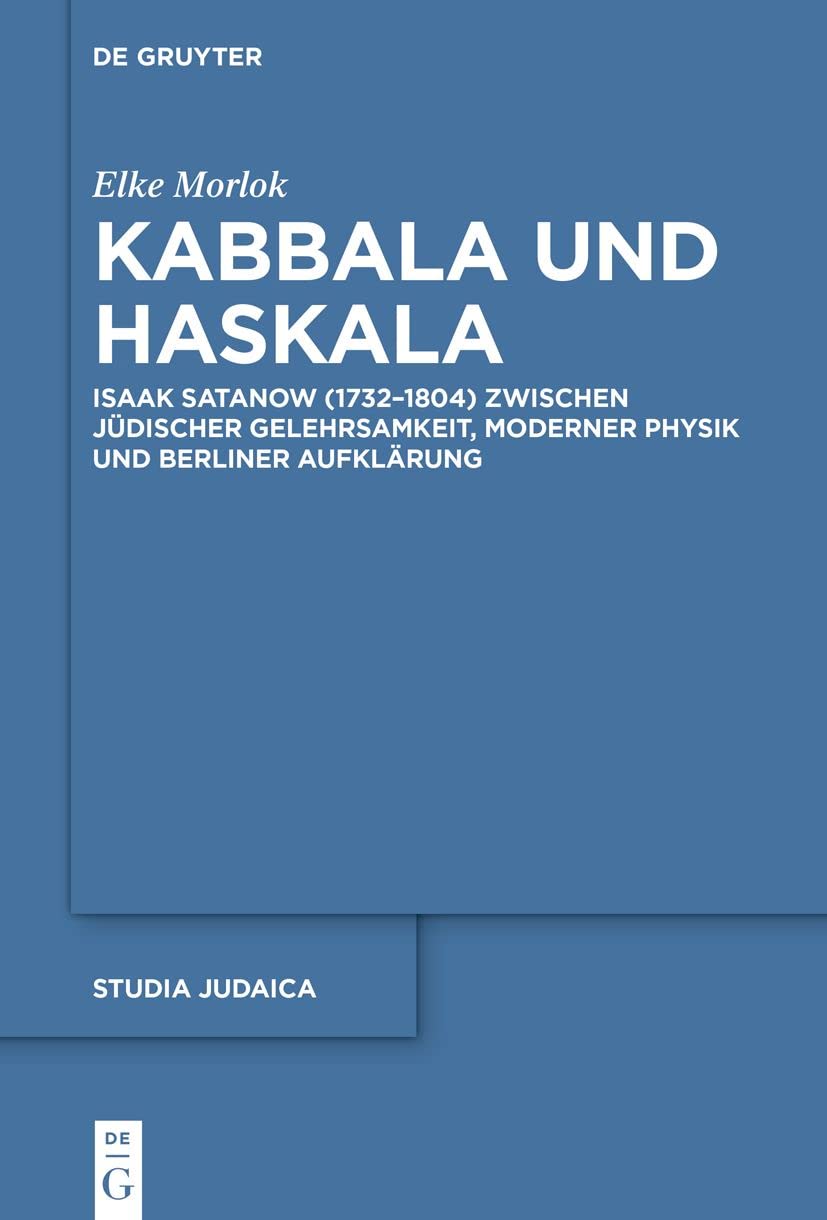 Kabbala und Haskala: Isaak Satanow (1732–1804) zwischen jüdischer Gelehrsamkeit, moderner Physik und Berliner Aufklärung