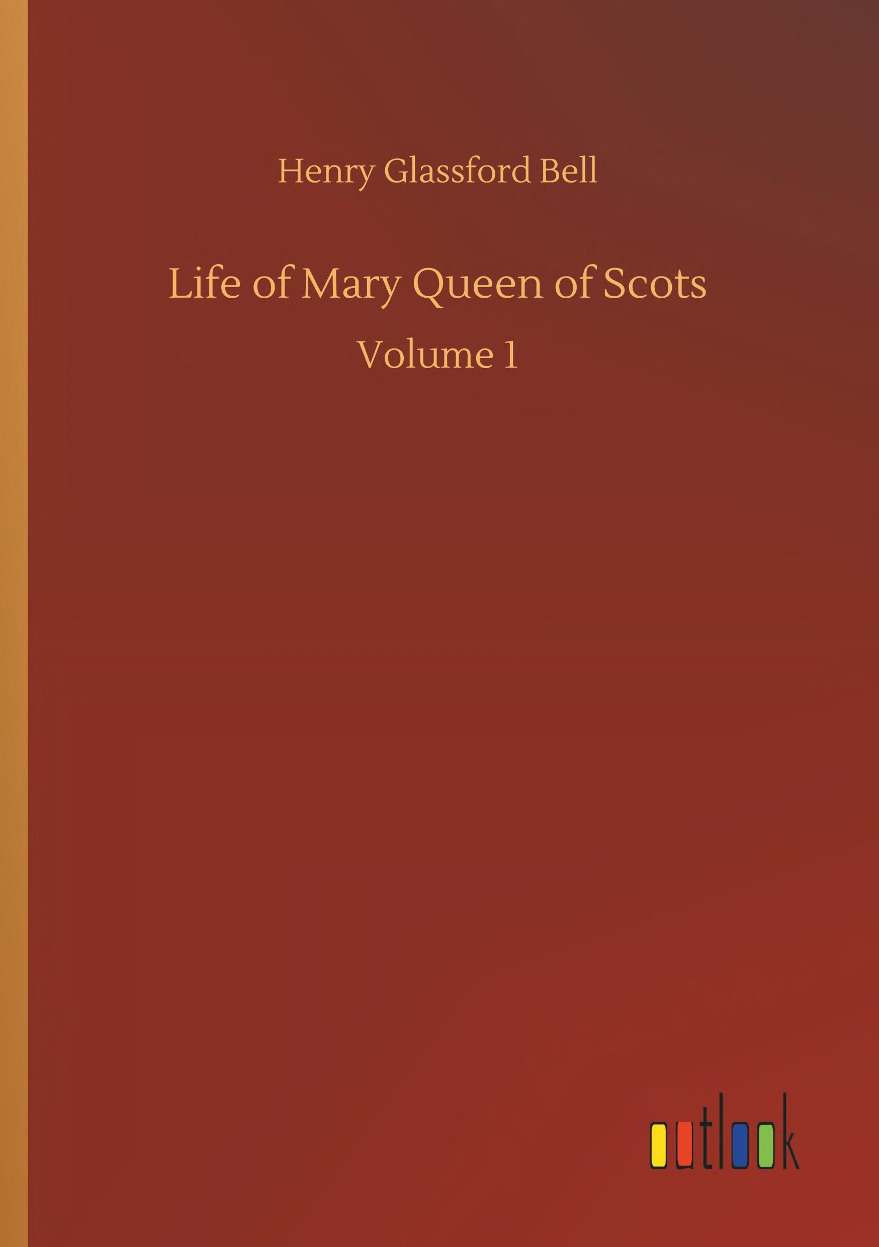 Life of Mary Queen of Scots: Volume 1