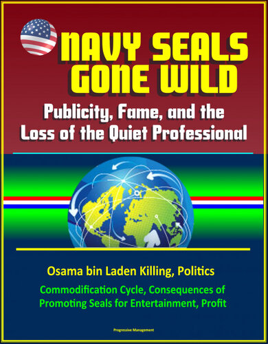 Navy Seals Gone Wild: Publicity, Fame, and the Loss of the Quiet Professional--Osama bin Laden Killing, Politics, Commodification Cycle, Consequences of Promoting Seals for Entertainment, Profit