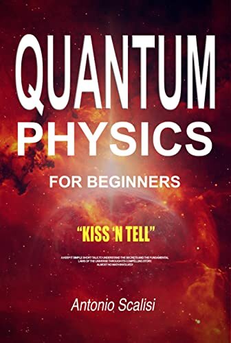 Quantum Physics for Beginners: KISS ‘n Tell - A Keep It Simple Short Tale, To Understand The Secrets And The Fundamental Laws Of The Universe Through Its Compelling Story. Almost No Math Involved!