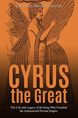 Cyrus the Great: The Life and Legacy of the King Who Founded the Achaemenid Persian Empire