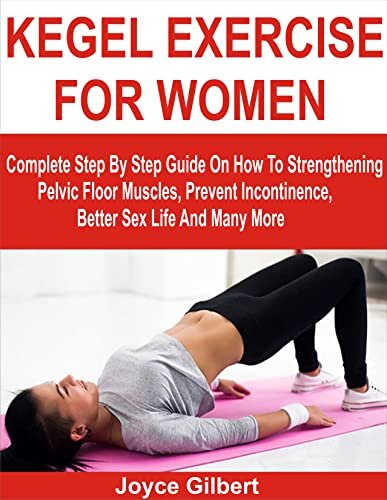 KEGEL EXERCISE FOR WOMEN: Complete Step By Step Guide On How To Strengthening Pelvic Floor Muscles, Prevent Incontinence, Better Sex Life And Many More