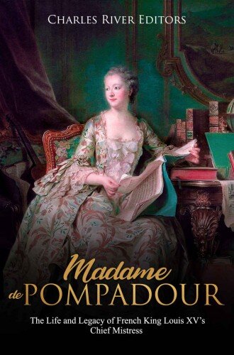 Madame de Pompadour: The Life and Legacy of French King Louis XV’s Chief Mistress