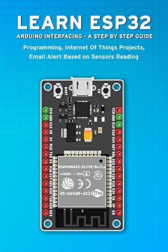 LEARN ESP32 ARDUINO INTERFACING - A STEP BY STEP GUIDE: Programming, Internet Of Things Projects, Email Alert Based on Sensors Reading