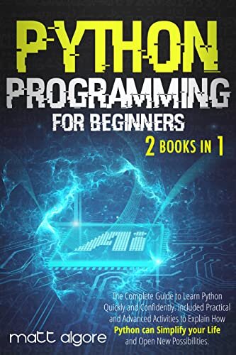 Python Programming for Beginners: The Complete Guide to Learn Python Quickly and Confidently. Included Practical and Advanced Activities to Explain How Python can Simplify your Life