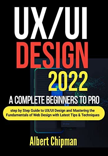 UX/UI Design 2022: A Complete Beginners to Pro Step by Step Guide to UX/UI Design and Mastering the Fundamentals of Web Design with Latest Tips & Techniques