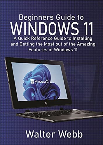 Beginners Guide to Windows 11: A Quick Reference Guide to Installing and getting the Most Out of the Amazing Features of Windows 11